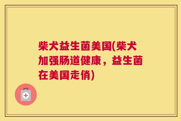 柴犬益生菌美国(柴犬加强肠道健康，益生菌在美国走俏)