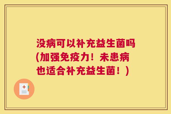 没病可以补充益生菌吗(加强免疫力！未患病也适合补充益生菌！)