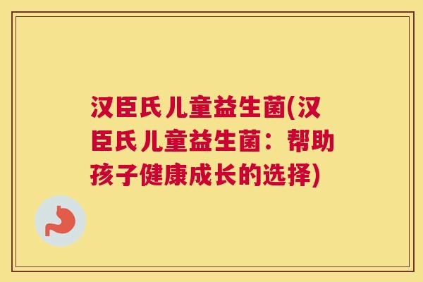 汉臣氏儿童益生菌(汉臣氏儿童益生菌：帮助孩子健康成长的选择)
