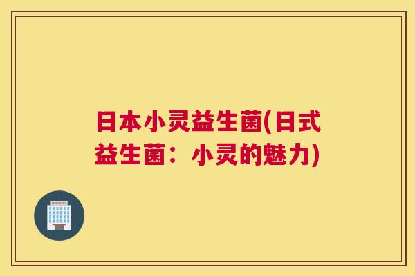 日本小灵益生菌(日式益生菌：小灵的魅力)