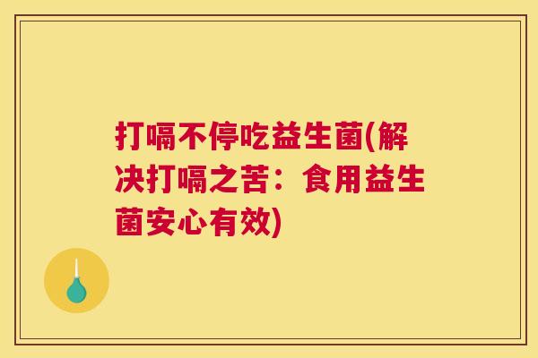 打嗝不停吃益生菌(解决打嗝之苦：食用益生菌安心有效)