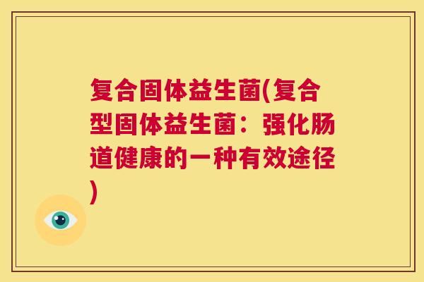 复合固体益生菌(复合型固体益生菌：强化肠道健康的一种有效途径)