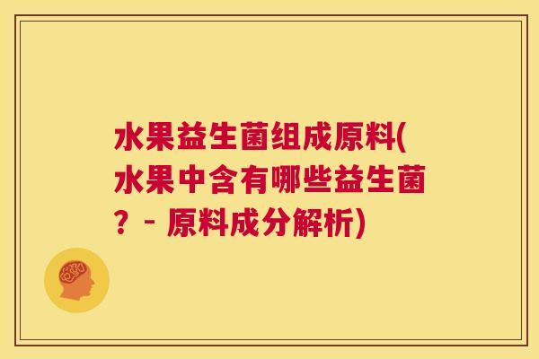 水果益生菌组成原料(水果中含有哪些益生菌？- 原料成分解析)