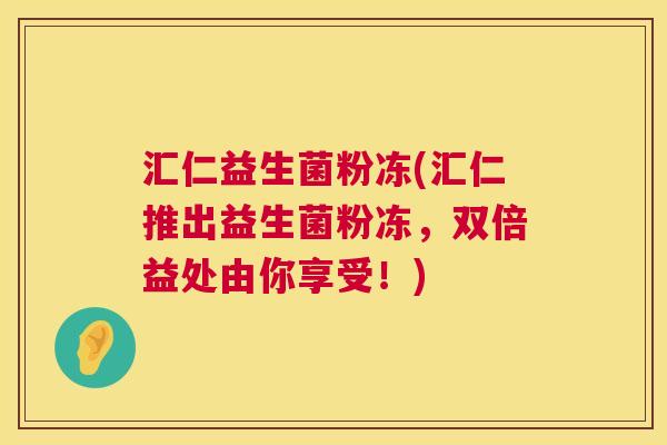 汇仁益生菌粉冻(汇仁推出益生菌粉冻，双倍益处由你享受！)