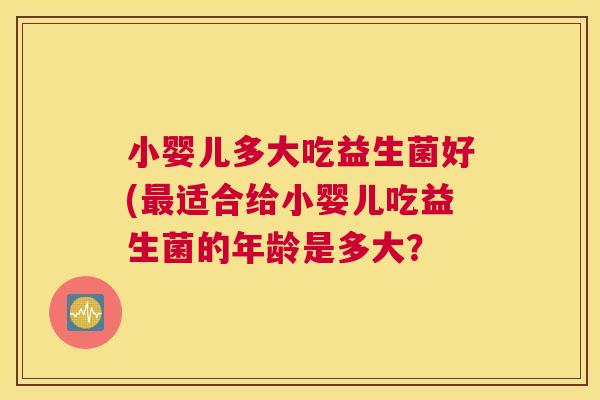 小婴儿多大吃益生菌好(最适合给小婴儿吃益生菌的年龄是多大？