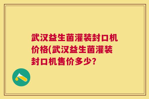 武汉益生菌灌装封口机价格(武汉益生菌灌装封口机售价多少？
