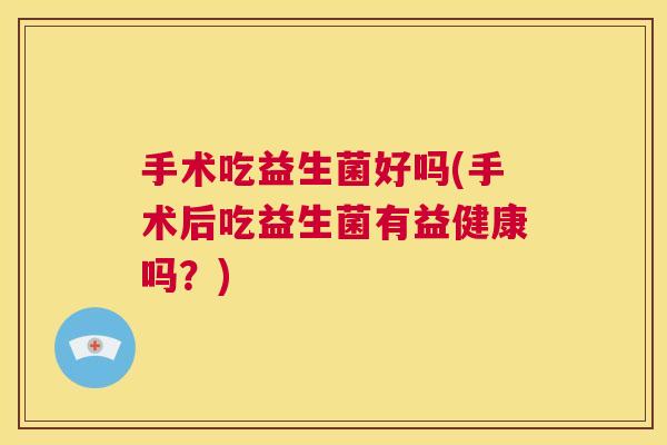 手术吃益生菌好吗(手术后吃益生菌有益健康吗？)