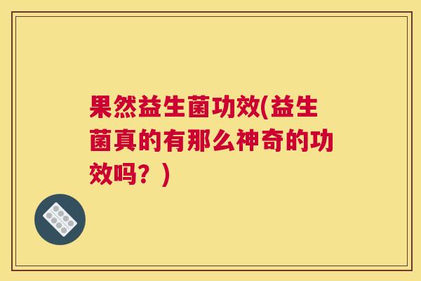 果然益生菌功效(益生菌真的有那么神奇的功效吗？)