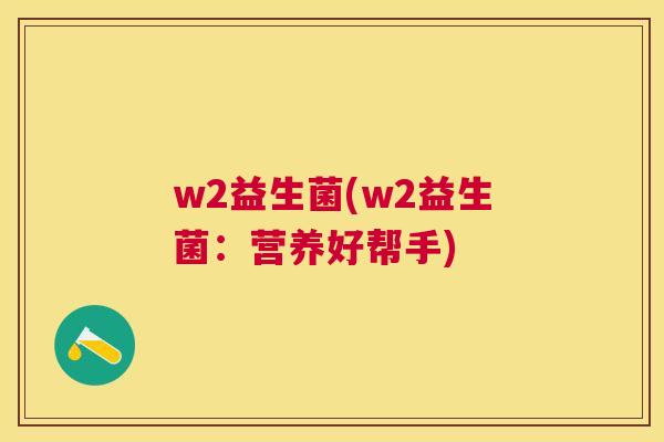 w2益生菌(w2益生菌：营养好帮手)