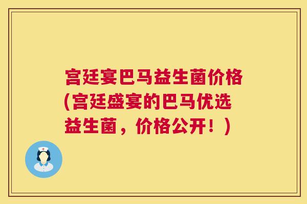 宫廷宴巴马益生菌价格(宫廷盛宴的巴马优选益生菌，价格公开！)