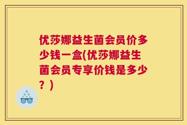 优莎娜益生菌会员价多少钱一盒(优莎娜益生菌会员专享价钱是多少？)