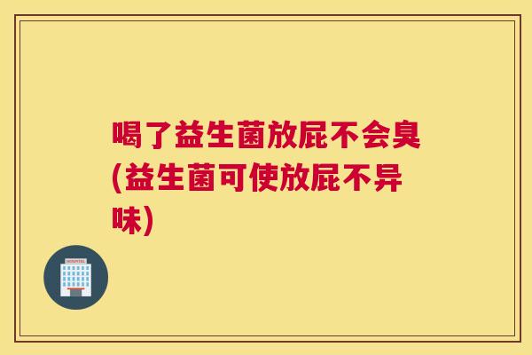 喝了益生菌放屁不会臭(益生菌可使放屁不异味)