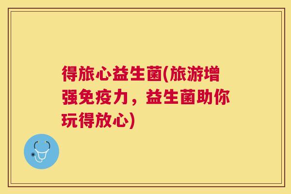 得旅心益生菌(旅游增强免疫力，益生菌助你玩得放心)