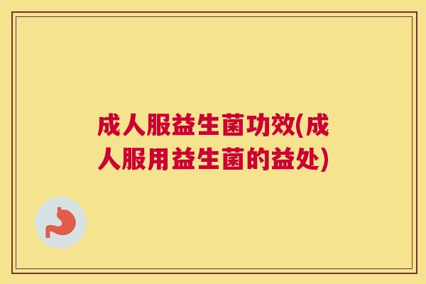 成人服益生菌功效(成人服用益生菌的益处)
