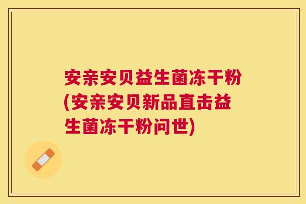 安亲安贝益生菌冻干粉(安亲安贝新品直击益生菌冻干粉问世)