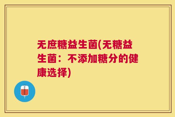 无庶糖益生菌(无糖益生菌：不添加糖分的健康选择)