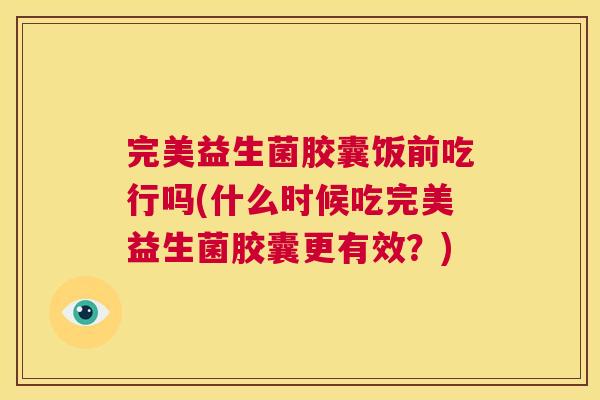 完美益生菌胶囊饭前吃行吗(什么时候吃完美益生菌胶囊更有效？)