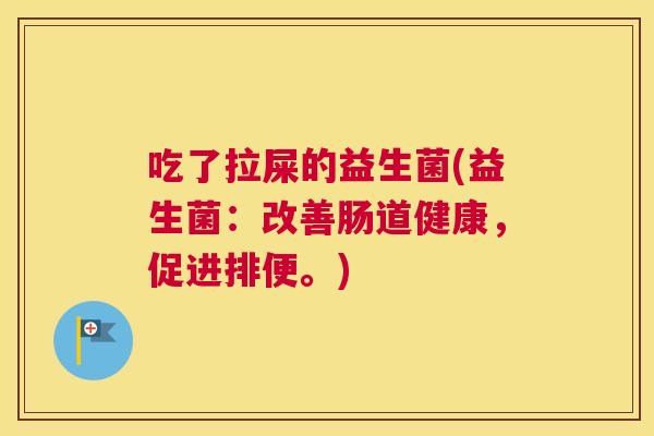 吃了拉屎的益生菌(益生菌：改善肠道健康，促进排便。)