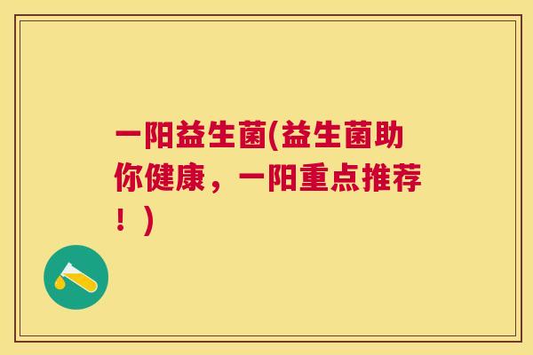 一阳益生菌(益生菌助你健康，一阳重点推荐！)