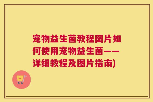 宠物益生菌教程图片如何使用宠物益生菌——详细教程及图片指南)