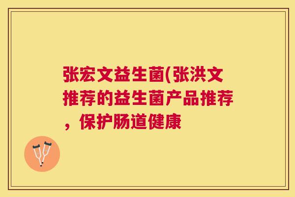 张宏文益生菌(张洪文推荐的益生菌产品推荐，保护肠道健康