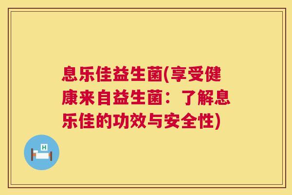 息乐佳益生菌(享受健康来自益生菌：了解息乐佳的功效与安全性)