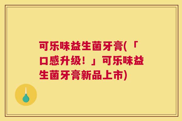可乐味益生菌牙膏(「口感升级！」可乐味益生菌牙膏新品上市)