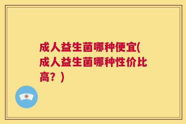 成人益生菌哪种便宜(成人益生菌哪种性价比高？)