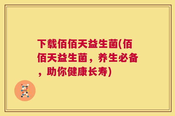 下载佰佰天益生菌(佰佰天益生菌，养生必备，助你健康长寿)