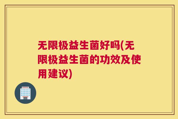 无限极益生菌好吗(无限极益生菌的功效及使用建议)