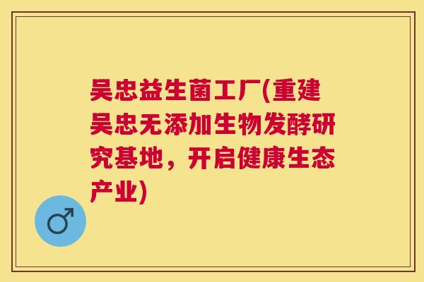 吴忠益生菌工厂(重建吴忠无添加生物发酵研究基地，开启健康生态产业)