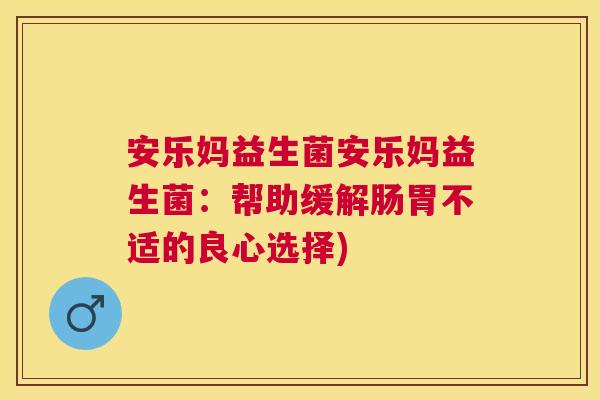 安乐妈益生菌安乐妈益生菌：帮助缓解肠胃不适的良心选择)