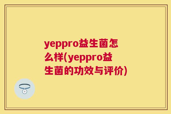 yeppro益生菌怎么样(yeppro益生菌的功效与评价)