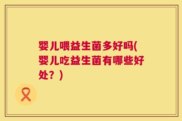 婴儿喂益生菌多好吗(婴儿吃益生菌有哪些好处？)