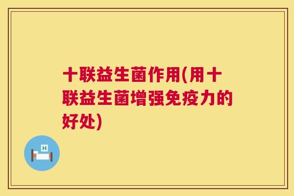 十联益生菌作用(用十联益生菌增强免疫力的好处)