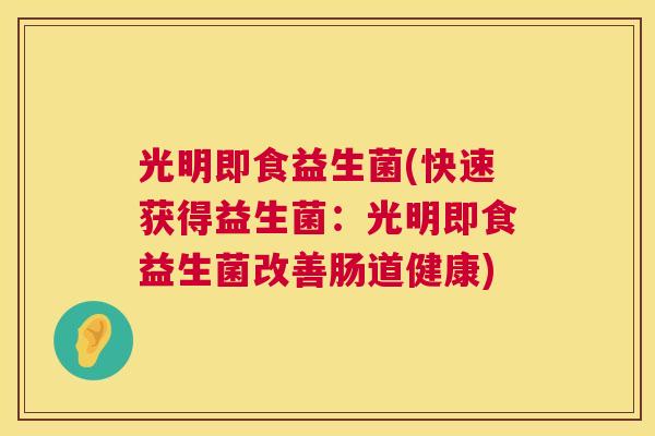 光明即食益生菌(快速获得益生菌：光明即食益生菌改善肠道健康)