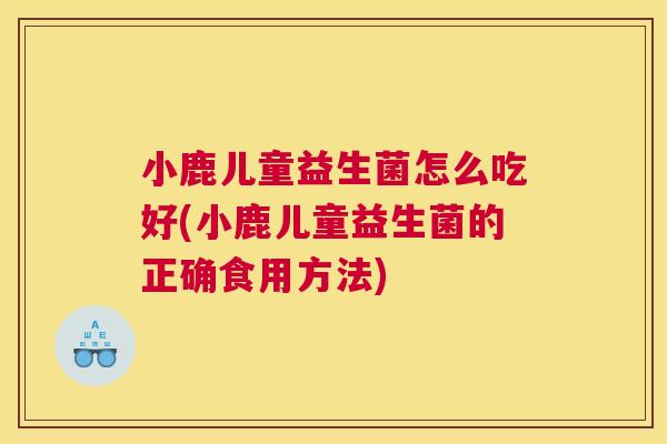 小鹿儿童益生菌怎么吃好(小鹿儿童益生菌的正确食用方法)