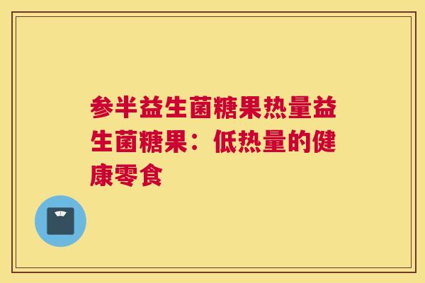 参半益生菌糖果热量益生菌糖果：低热量的健康零食