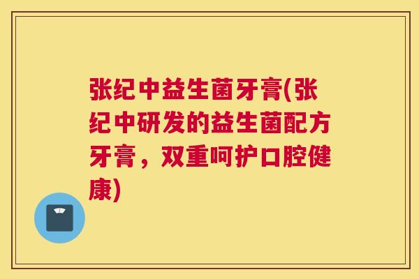 张纪中益生菌牙膏(张纪中研发的益生菌配方牙膏，双重呵护口腔健康)