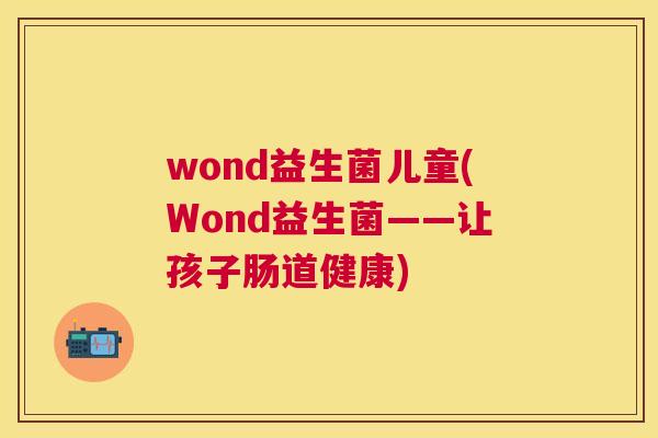wond益生菌儿童(Wond益生菌——让孩子肠道健康)