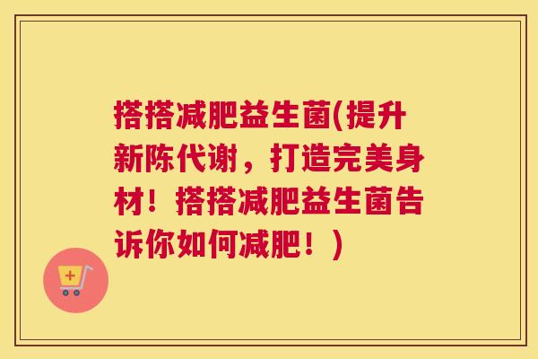 搭搭减肥益生菌(提升新陈代谢，打造完美身材！搭搭减肥益生菌告诉你如何减肥！)