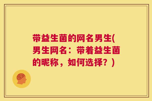 带益生菌的网名男生(男生网名：带着益生菌的昵称，如何选择？)