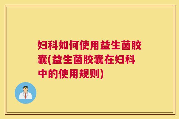 妇科如何使用益生菌胶囊(益生菌胶囊在妇科中的使用规则)