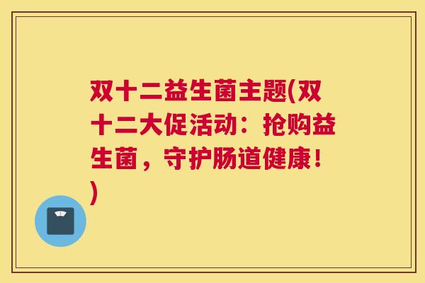 双十二益生菌主题(双十二大促活动：抢购益生菌，守护肠道健康！)