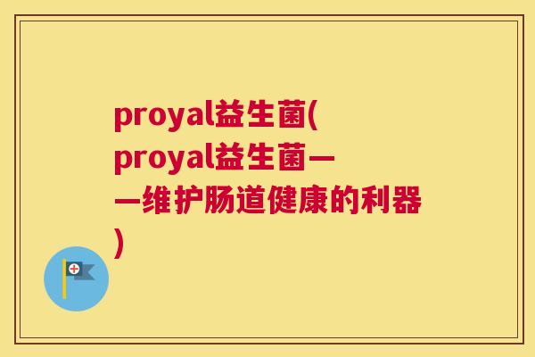 proyal益生菌(proyal益生菌——维护肠道健康的利器)