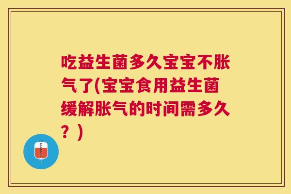 吃益生菌多久宝宝不胀气了(宝宝食用益生菌缓解胀气的时间需多久？)