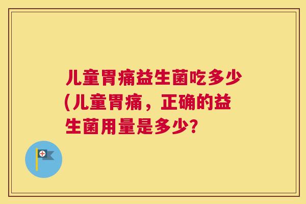 儿童胃痛益生菌吃多少(儿童胃痛，正确的益生菌用量是多少？