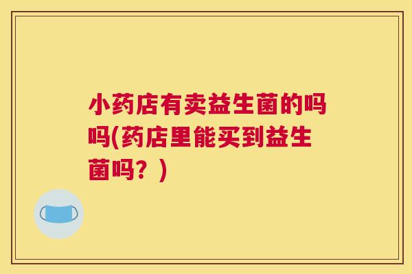 小药店有卖益生菌的吗吗(药店里能买到益生菌吗？)