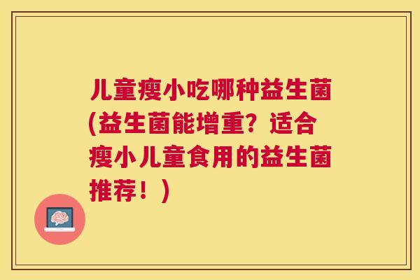 儿童瘦小吃哪种益生菌(益生菌能增重？适合瘦小儿童食用的益生菌推荐！)