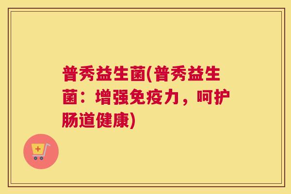 普秀益生菌(普秀益生菌：增强免疫力，呵护肠道健康)